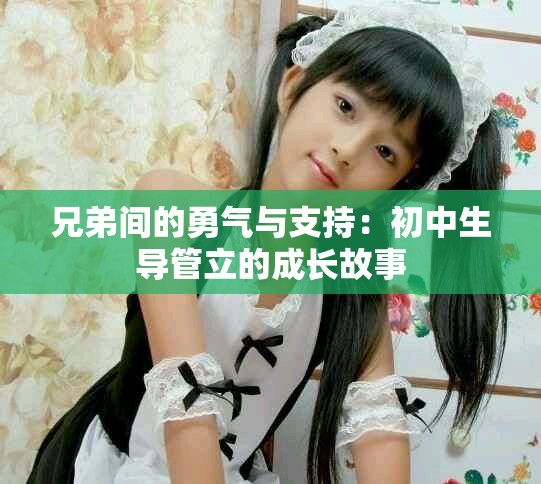兄弟间的勇气与支持：初中生导管立的成长故事