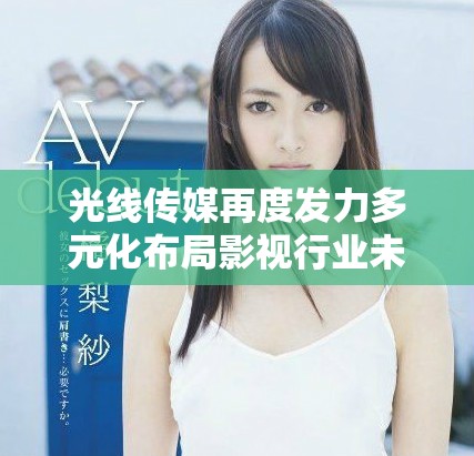 光线传媒再度发力多元化布局影视行业未来发展潜力无限