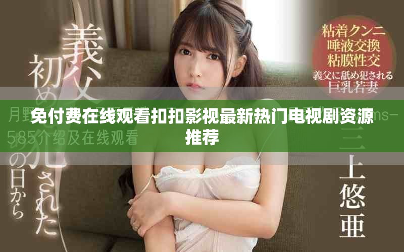 免付费在线观看扣扣影视最新热门电视剧资源推荐