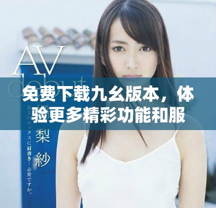 免费下载九幺版本，体验更多精彩功能和服务