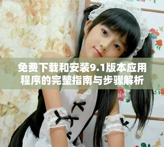 免费下载和安装9.1版本应用程序的完整指南与步骤解析