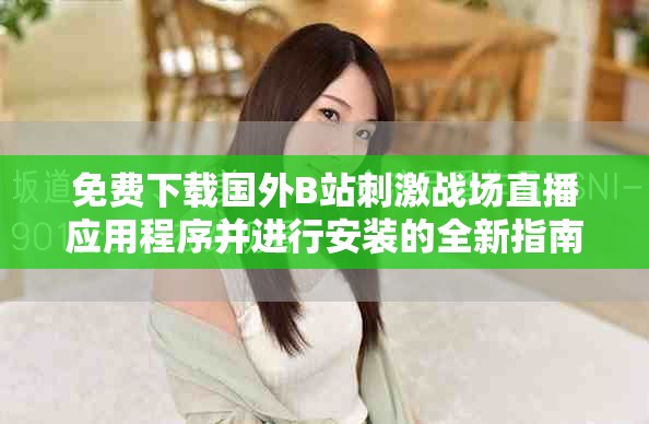 免费下载国外B站刺激战场直播应用程序并进行安装的全新指南