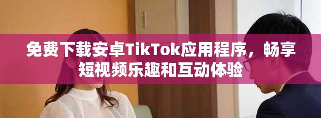 免费下载安卓TikTok应用程序，畅享短视频乐趣和互动体验