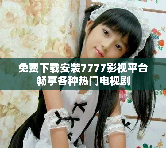 免费下载安装7777影视平台畅享各种热门电视剧