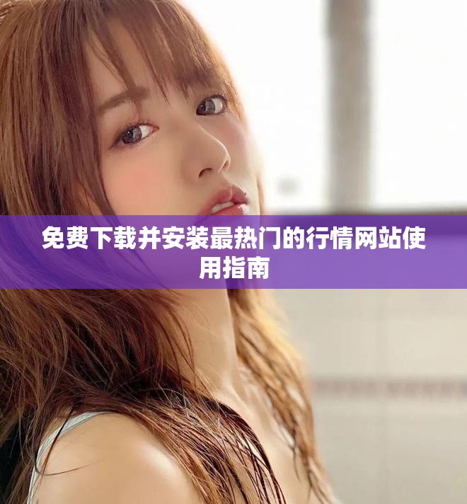 免费下载并安装最热门的行情网站使用指南