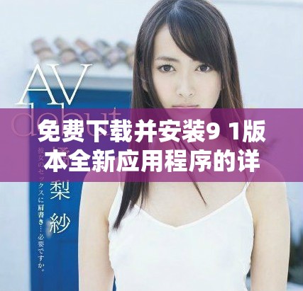 免费下载并安装9 1版本全新应用程序的详细指南与步骤