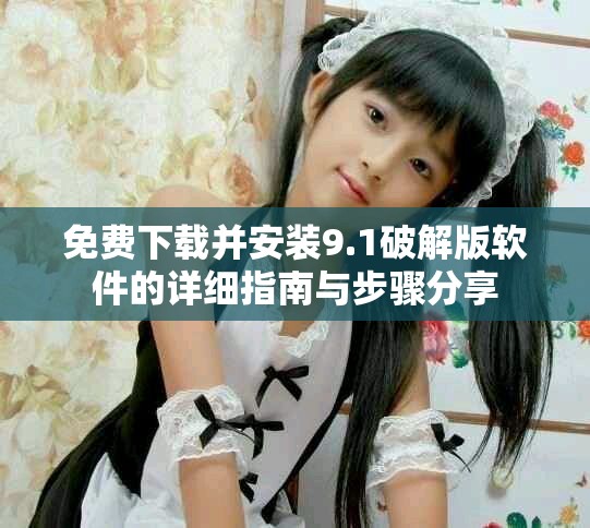 免费下载并安装9.1破解版软件的详细指南与步骤分享