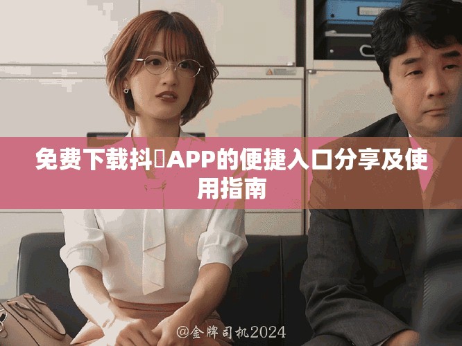 免费下载抖抈APP的便捷入口分享及使用指南