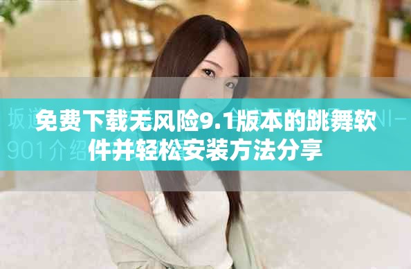 免费下载无风险9.1版本的跳舞软件并轻松安装方法分享