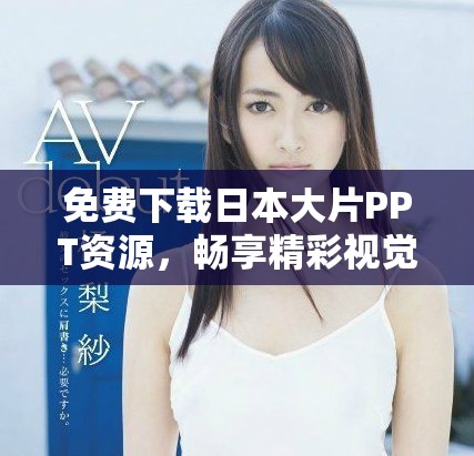 免费下载日本大片PPT资源，畅享精彩视觉盛宴与创意设计灵感