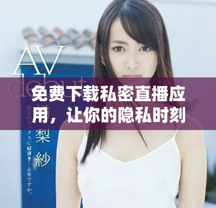 免费下载私密直播应用，让你的隐私时刻得到保护与享受