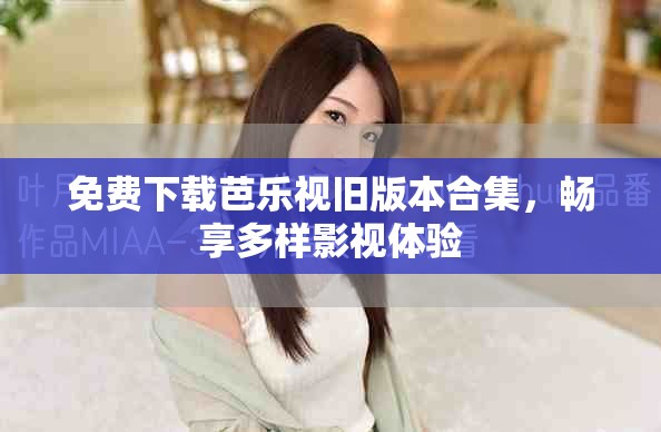 免费下载芭乐视旧版本合集，畅享多样影视体验