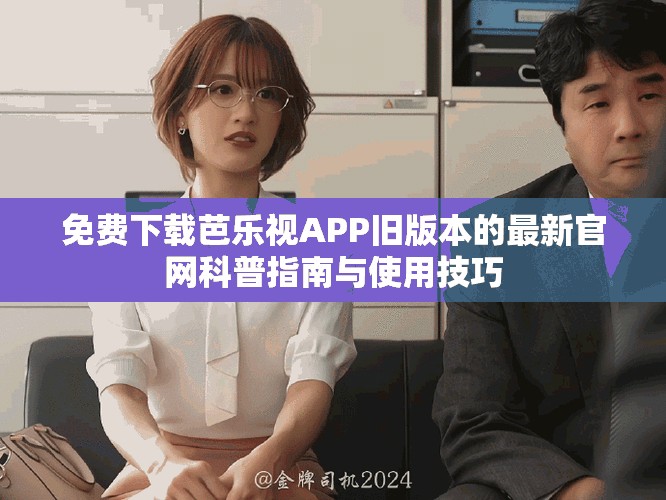 免费下载芭乐视APP旧版本的最新官网科普指南与使用技巧