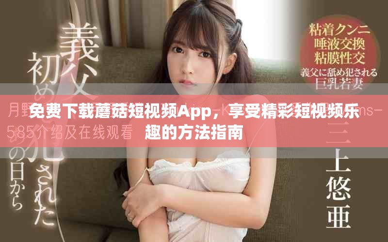 免费下载蘑菇短视频App，享受精彩短视频乐趣的方法指南