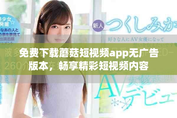 免费下载蘑菇短视频app无广告版本，畅享精彩短视频内容