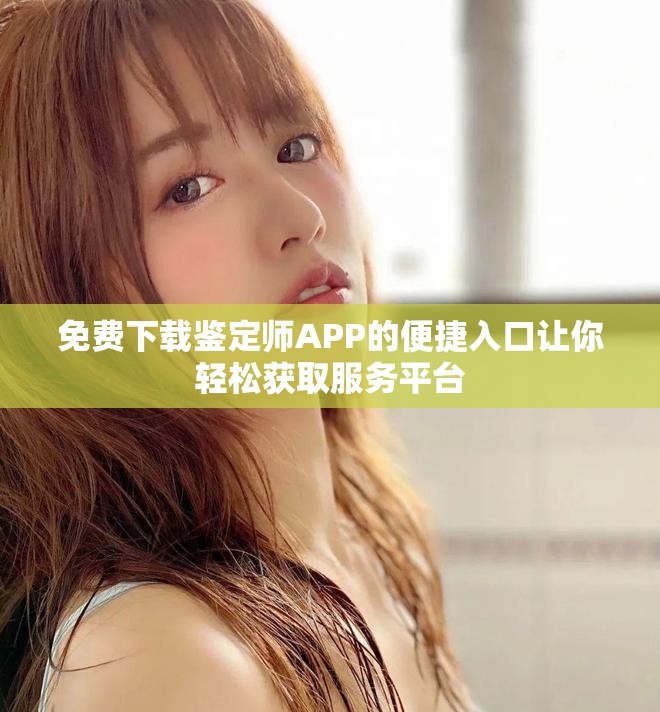 免费下载鉴定师APP的便捷入口让你轻松获取服务平台
