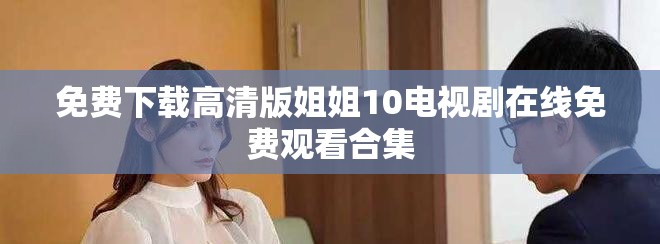 免费下载高清版姐姐10电视剧在线免费观看合集