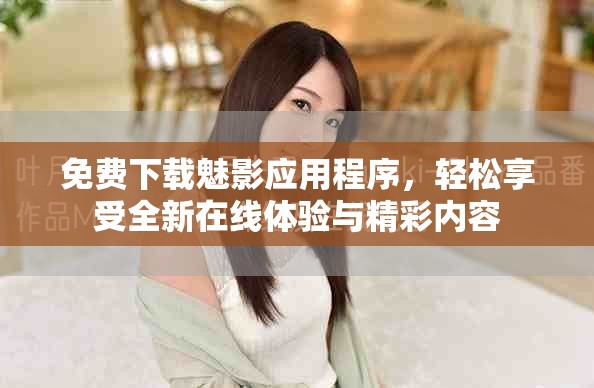 免费下载魅影应用程序，轻松享受全新在线体验与精彩内容