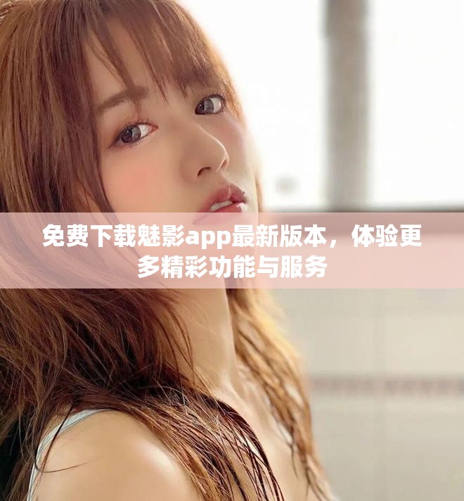 免费下载魅影app最新版本，体验更多精彩功能与服务