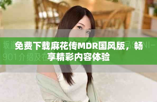 免费下载麻花传MDR国风版，畅享精彩内容体验