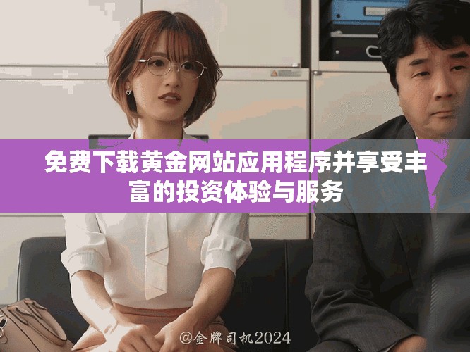 免费下载黄金网站应用程序并享受丰富的投资体验与服务