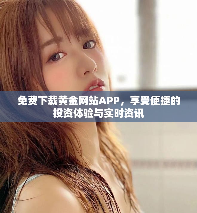 免费下载黄金网站APP，享受便捷的投资体验与实时资讯