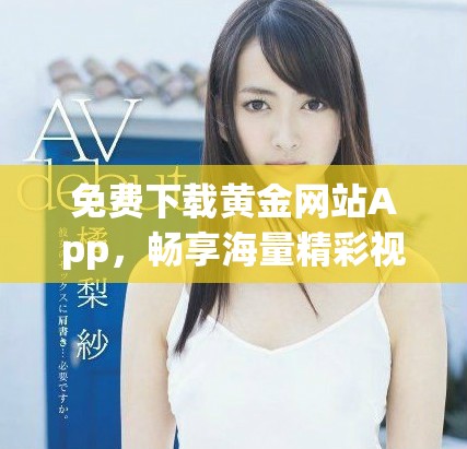 免费下载黄金网站App，畅享海量精彩视频资源与服务