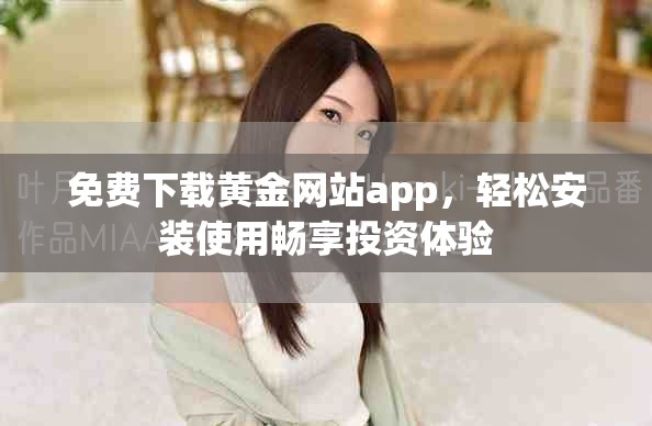 免费下载黄金网站app，轻松安装使用畅享投资体验