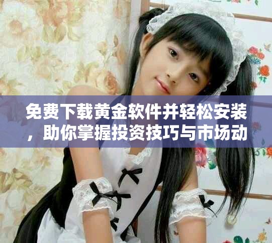 免费下载黄金软件并轻松安装，助你掌握投资技巧与市场动态