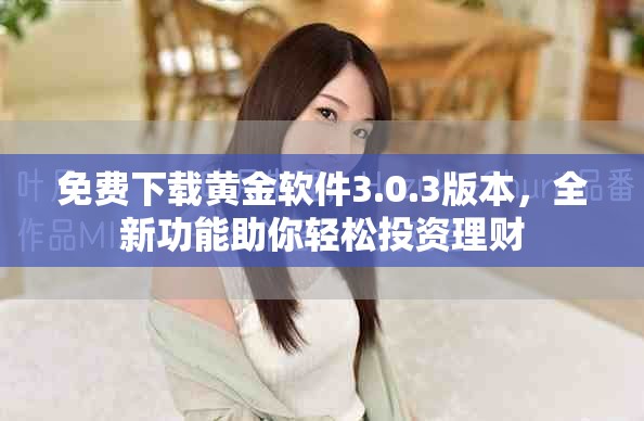 免费下载黄金软件3.0.3版本，全新功能助你轻松投资理财