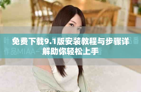 免费下载9.1版安装教程与步骤详解助你轻松上手