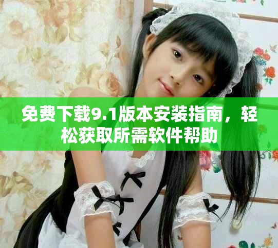 免费下载9.1版本安装指南，轻松获取所需软件帮助