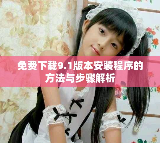 免费下载9.1版本安装程序的方法与步骤解析
