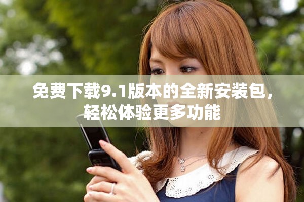 免费下载9.1版本的全新安装包，轻松体验更多功能