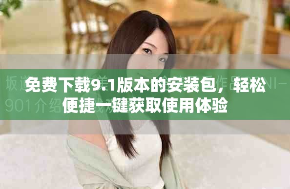 免费下载9.1版本的安装包，轻松便捷一键获取使用体验