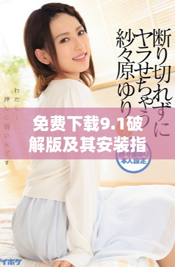 免费下载9.1破解版及其安装指南，让你轻松体验完整版功能