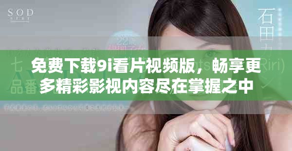 免费下载9i看片视频版，畅享更多精彩影视内容尽在掌握之中