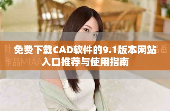 免费下载CAD软件的9.1版本网站入口推荐与使用指南