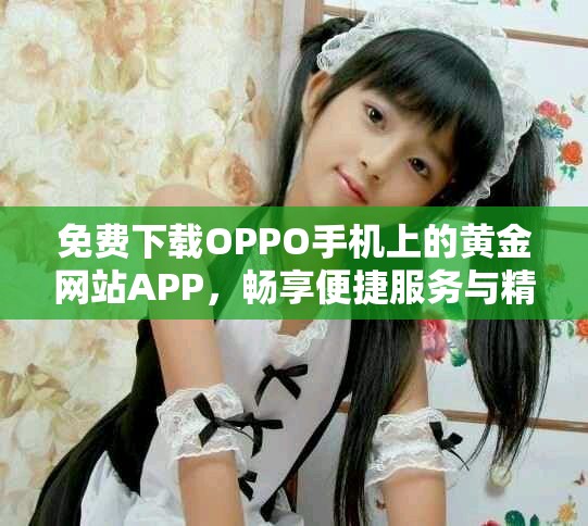 免费下载OPPO手机上的黄金网站APP，畅享便捷服务与精彩内容