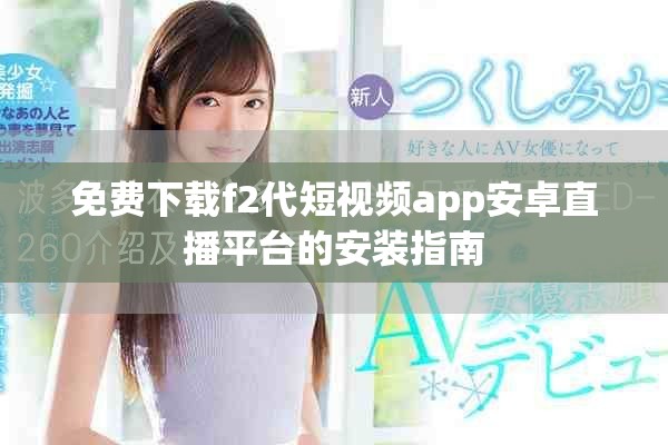 免费下载f2代短视频app安卓直播平台的安装指南