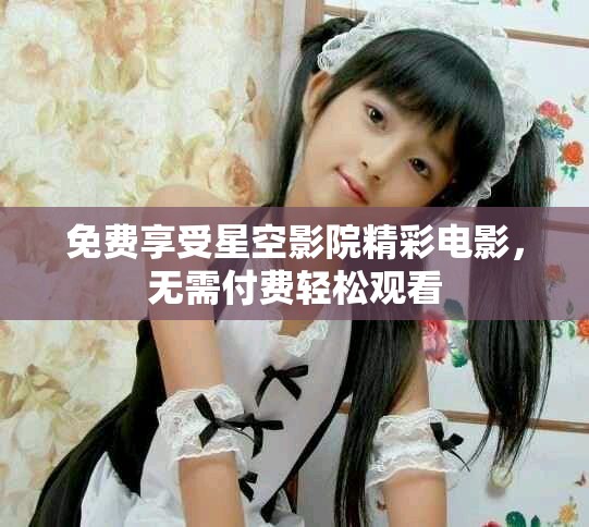 免费享受星空影院精彩电影，无需付费轻松观看