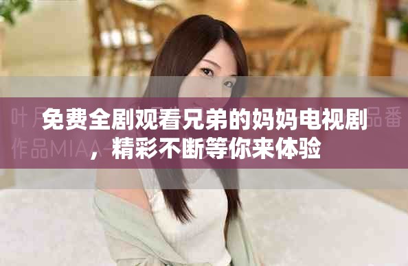 免费全剧观看兄弟的妈妈电视剧，精彩不断等你来体验