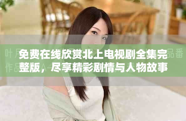 免费在线欣赏北上电视剧全集完整版，尽享精彩剧情与人物故事
