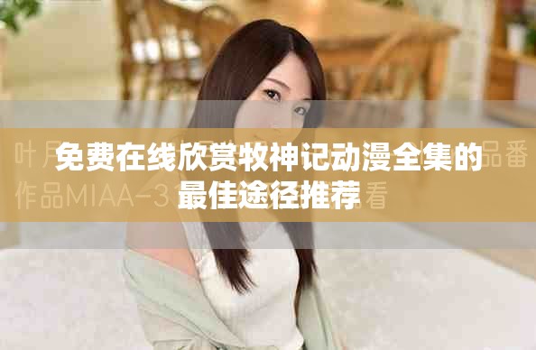 免费在线欣赏牧神记动漫全集的最佳途径推荐