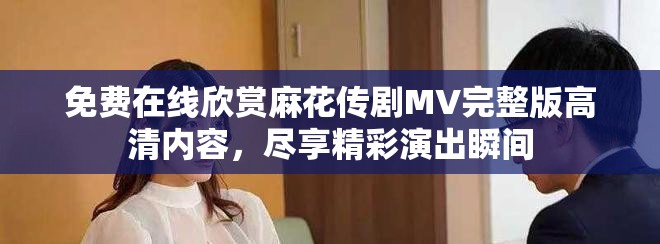免费在线欣赏麻花传剧MV完整版高清内容，尽享精彩演出瞬间
