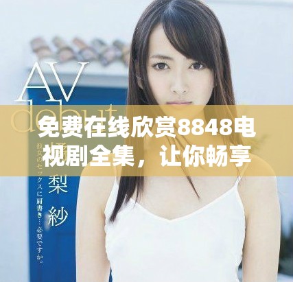 免费在线欣赏8848电视剧全集，让你畅享二年级精彩内容