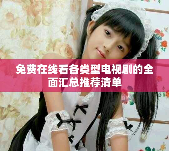 免费在线看各类型电视剧的全面汇总推荐清单