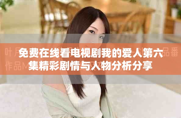 免费在线看电视剧我的爱人第六集精彩剧情与人物分析分享