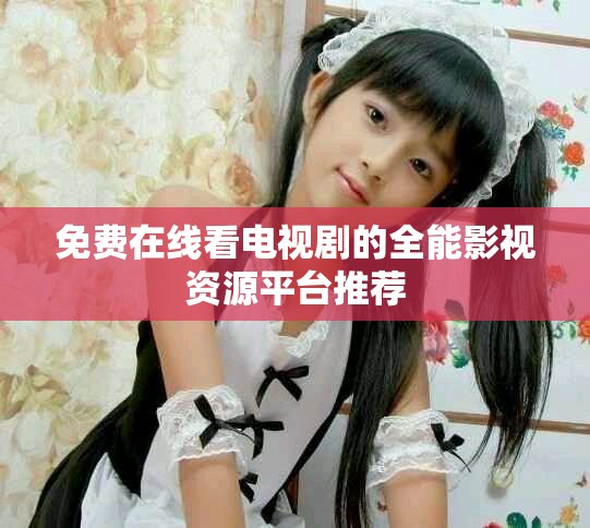 免费在线看电视剧的全能影视资源平台推荐
