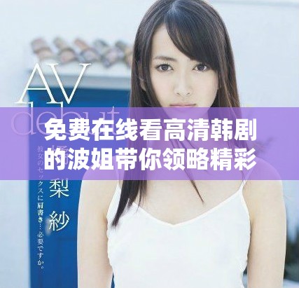 免费在线看高清韩剧的波姐带你领略精彩剧情和动人故事